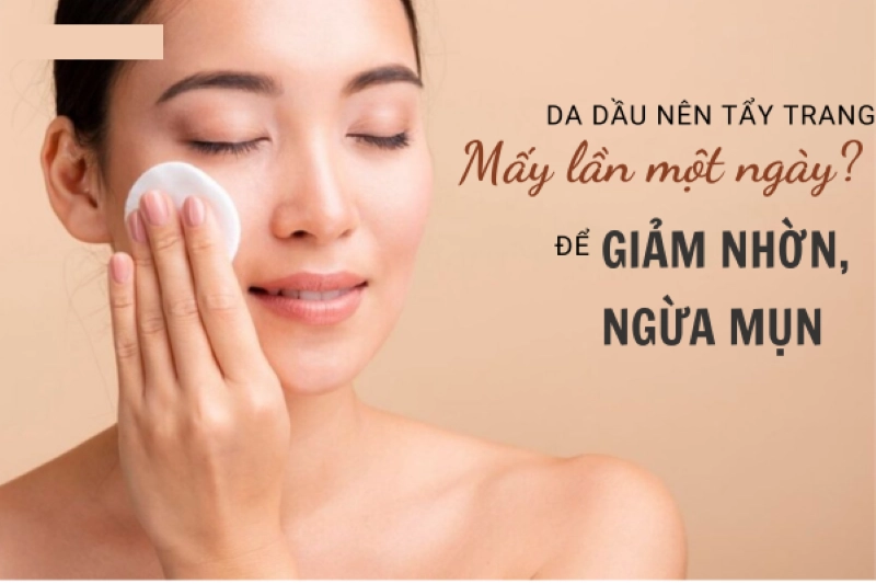 da dầu nên tẩy trang mấy lần 1 ngày